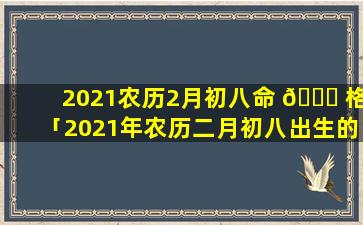 2021农历2月初八命 🐕 格「2021年农历二月初八出生的人命好吗运势如何」